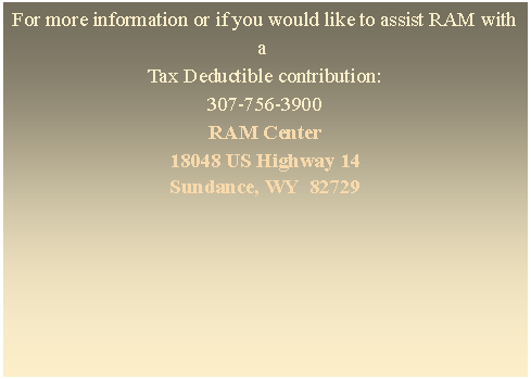 Text Box: For more information or if you would like to assist RAM with a 
Tax Deductible contribution:
307-756-3900
RAM Center
18048 US Highway 14
Sundance, WY  82729
#

